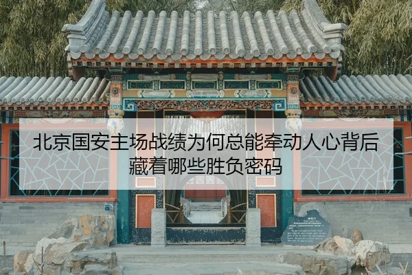 北京国安主场战绩为何总能牵动人心背后藏着哪些胜负密码