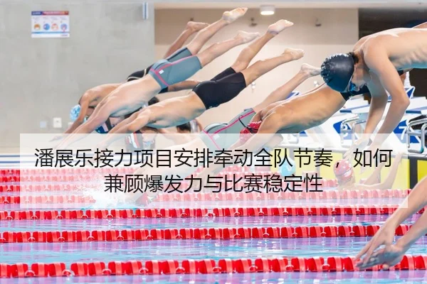 潘展乐接力项目安排牵动全队节奏，如何兼顾爆发力与比赛稳定性