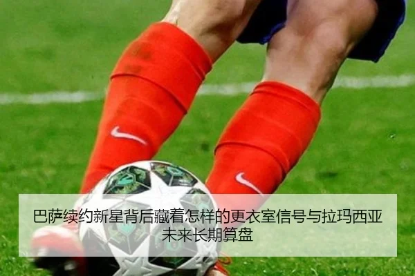 巴萨续约新星背后藏着怎样的更衣室信号与拉玛西亚未来长期算盘（kaiyun）