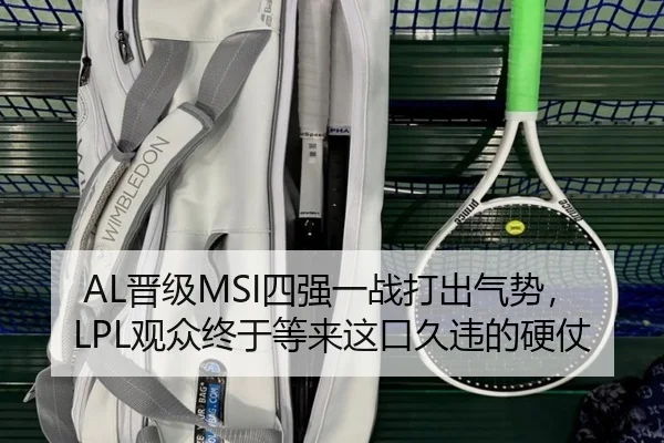 AL晋级MSI四强一战打出气势，LPL观众终于等来这口久违的硬仗（kaiyun）