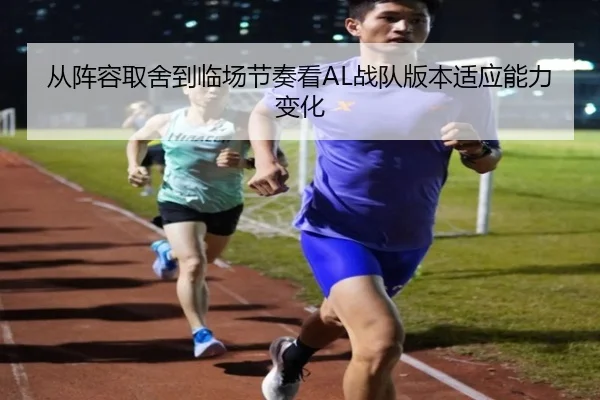 从阵容取舍到临场节奏看AL战队版本适应能力变化（kaiyun）